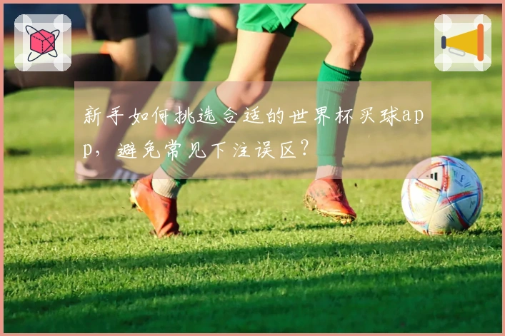 新手如何挑选合适的世界杯买球app，避免常见下注误区？