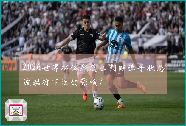 2026世界杯体彩怎么判断选手状态波动对下注的影响？