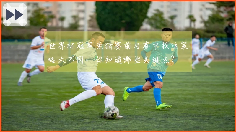 世界杯冠军竞猜赛前与赛中投注策略大不同，你知道哪些关键点？
