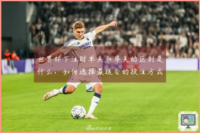 世界杯下注时单关和串关的区别是什么，如何选择最适合的投注方式？
