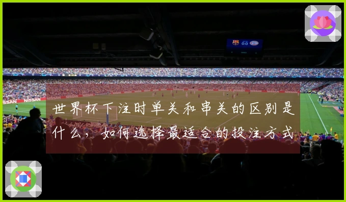 世界杯下注时单关和串关的区别是什么，如何选择最适合的投注方式？